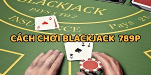 Cách Chơi Blackjack 789P Đổi Tiền Thật Hay Nhất 2025