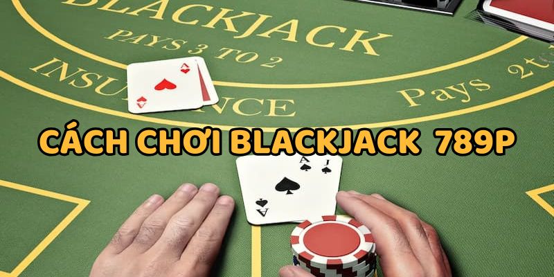 Cách Chơi Blackjack 789P Đổi Tiền Thật Hay Nhất 2025